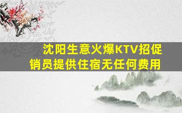 沈阳生意火爆KTV招促销员提供住宿无任何费用
